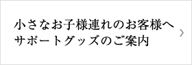 小さなお子様連れのお客様へ、サポートグッズのご案内